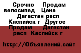 Срочно!!! Продам велосипед › Цена ­ 1 000 - Дагестан респ., Каспийск г. Другое » Продам   . Дагестан респ.,Каспийск г.